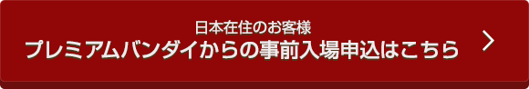 日本在住のお客様 プレミアムバンダイからの事前入場申込はこちら